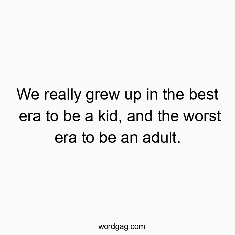 Funny nostalgia quotes - We really grew up in the best era to be a kid, and the worst era to be an adult.