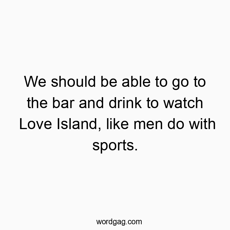 Funny drink quotes - We should be able to go to the bar and drink to watch Love Island, like men do with sports.