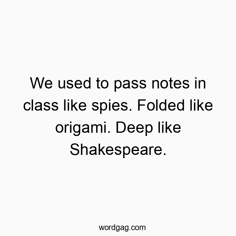 We used to pass notes in class like spies. Folded like origami. Deep like Shakespeare.