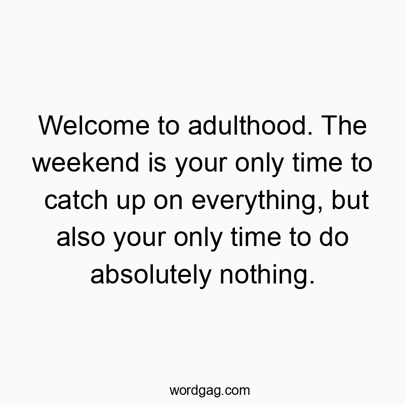 Welcome to adulthood. The weekend is your only time to catch up on everything, but also your only time to do absolutely nothing.