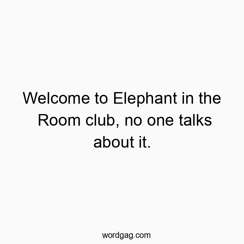 Welcome to Elephant in the Room club, no one talks about it.