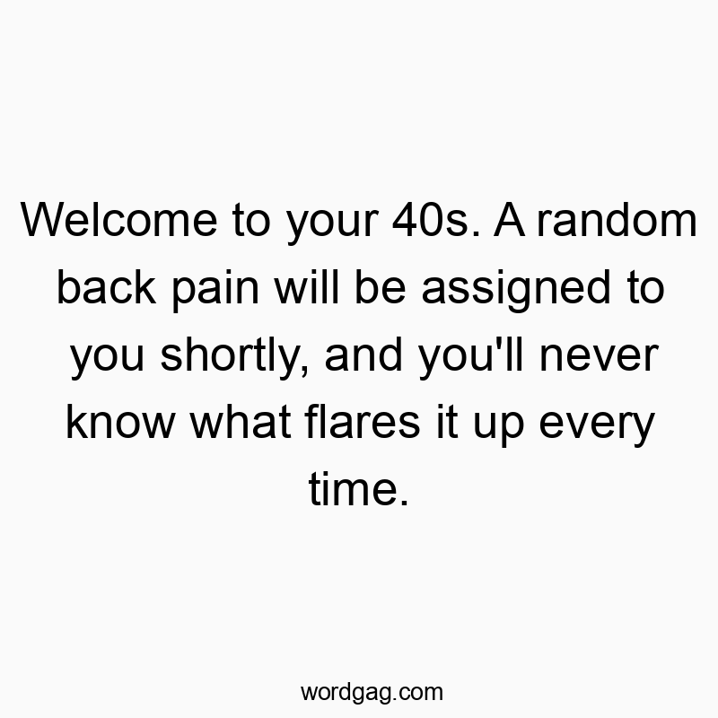 Funny know quotes - Welcome to your 40s. A random back pain will be assigned to you shortly, and you’ll never know what flares it up every time.