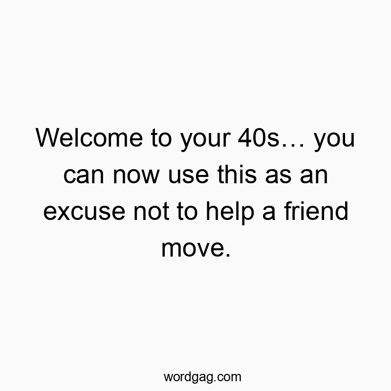 Welcome to your 40s… you can now use this as an excuse not to help a friend move.