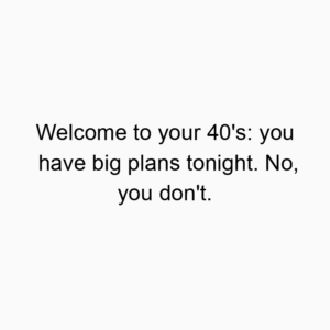 Welcome to your 40’s: you have big plans tonight. No, you don’t.