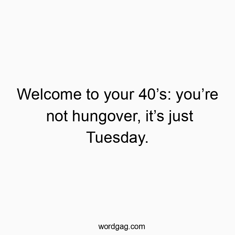 Funny 40s quotes - Welcome to your 40’s: you’re not hungover, it’s just Tuesday.