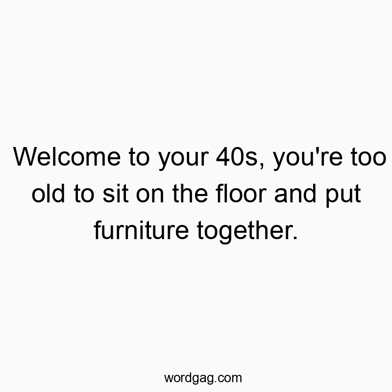 Funny age quotes - Welcome to your 40s, you’re too old to sit on the floor and put furniture together.