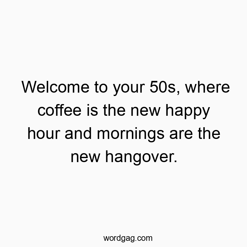 Welcome to your 50s, where coffee is the new happy hour and mornings are the new hangover.