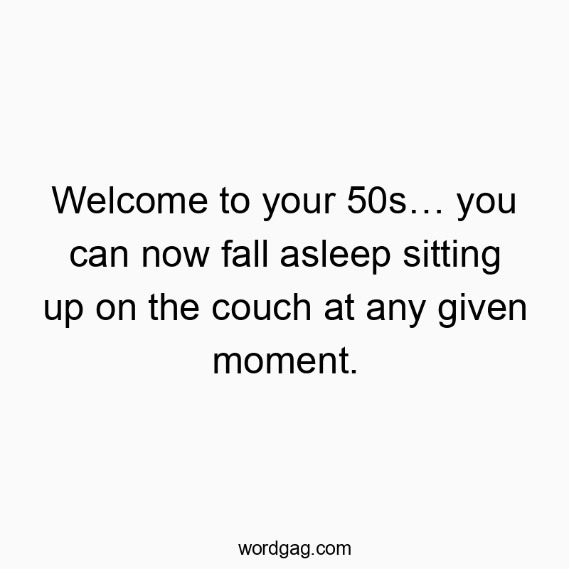 Welcome to your 50s… you can now fall asleep sitting up on the couch at any given moment.