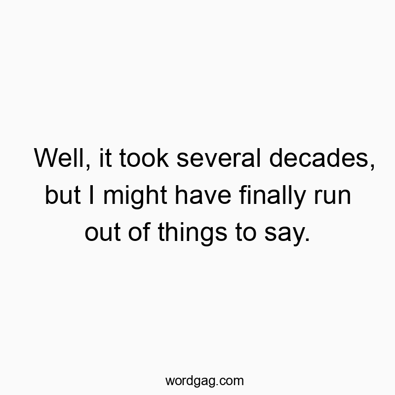 Well, it took several decades, but I might have finally run out of things to say.