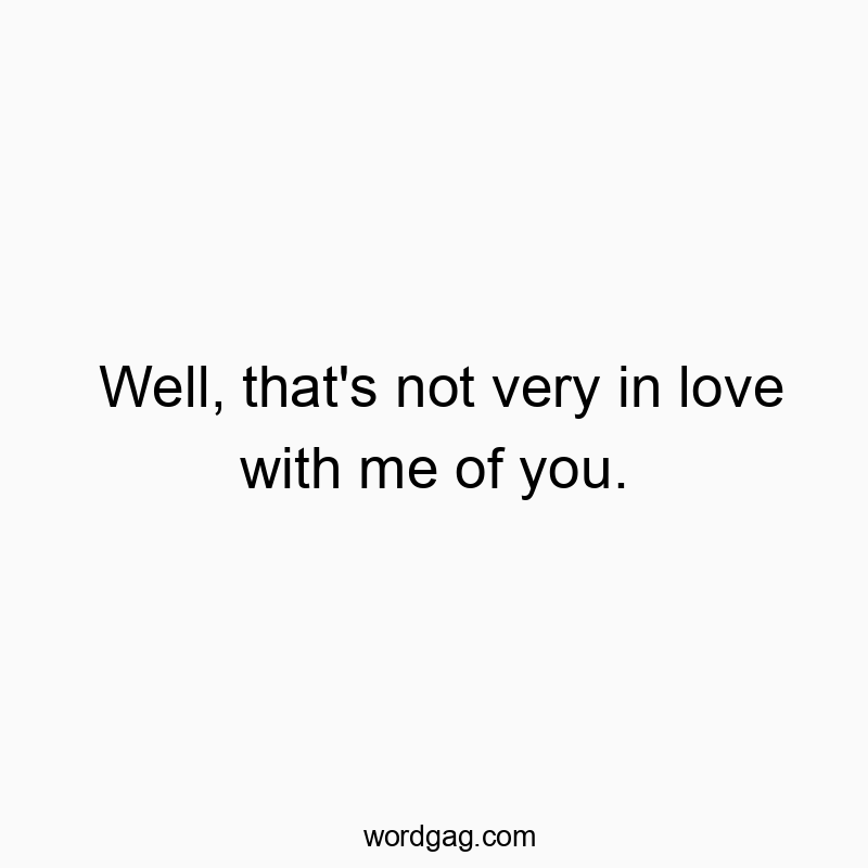 Well, that’s not very in love with me of you.