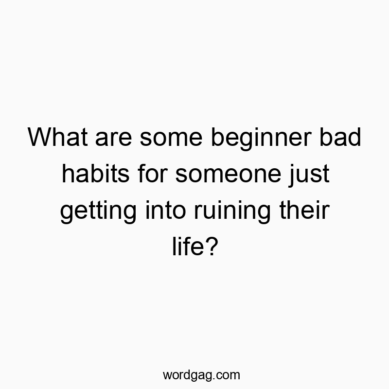 What are some beginner bad habits for someone just getting into ruining their life?