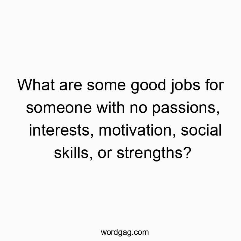 Funny someone quotes - What are some good jobs for someone with no passions, interests, motivation, social skills, or strengths?