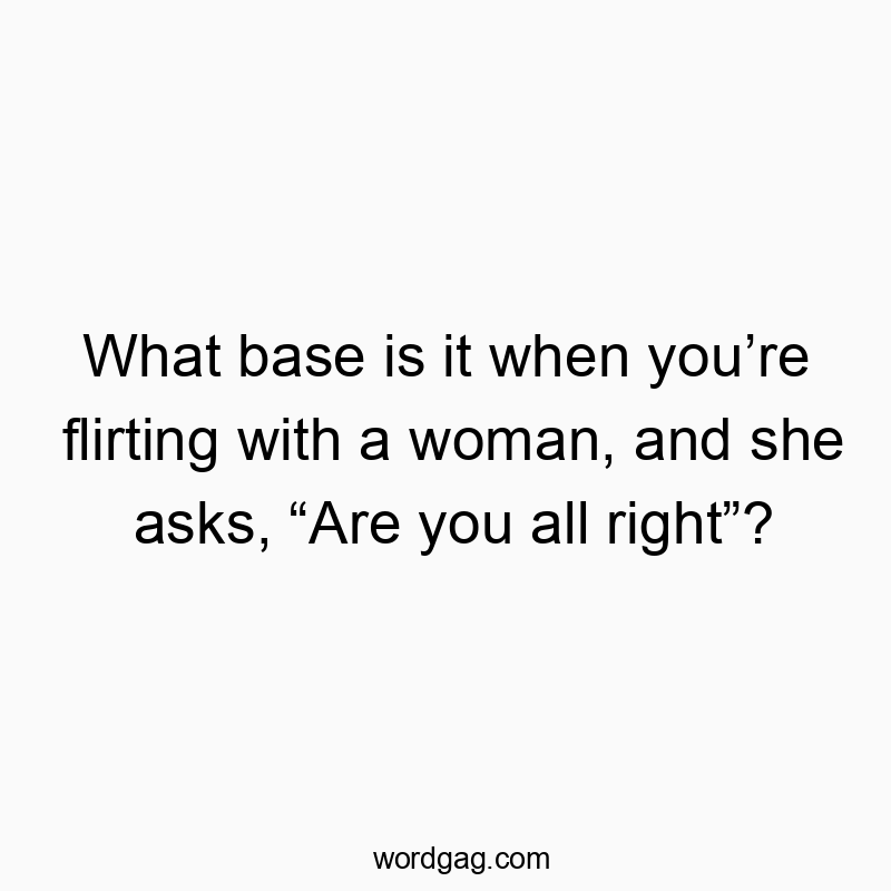 What base is it when youโre flirting with a woman, and she asks, โAre you all rightโ?