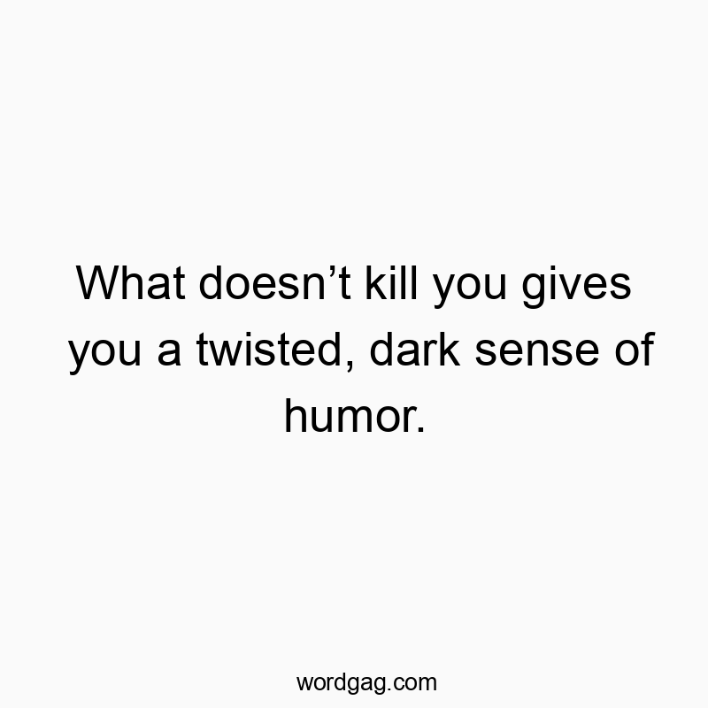 What doesn’t kill you gives you a twisted, dark sense of humor.