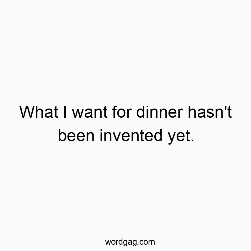 What I want for dinner hasn’t been invented yet.