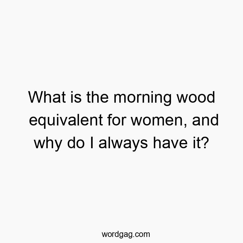 What is the morning wood equivalent for women, and why do I always have it?
