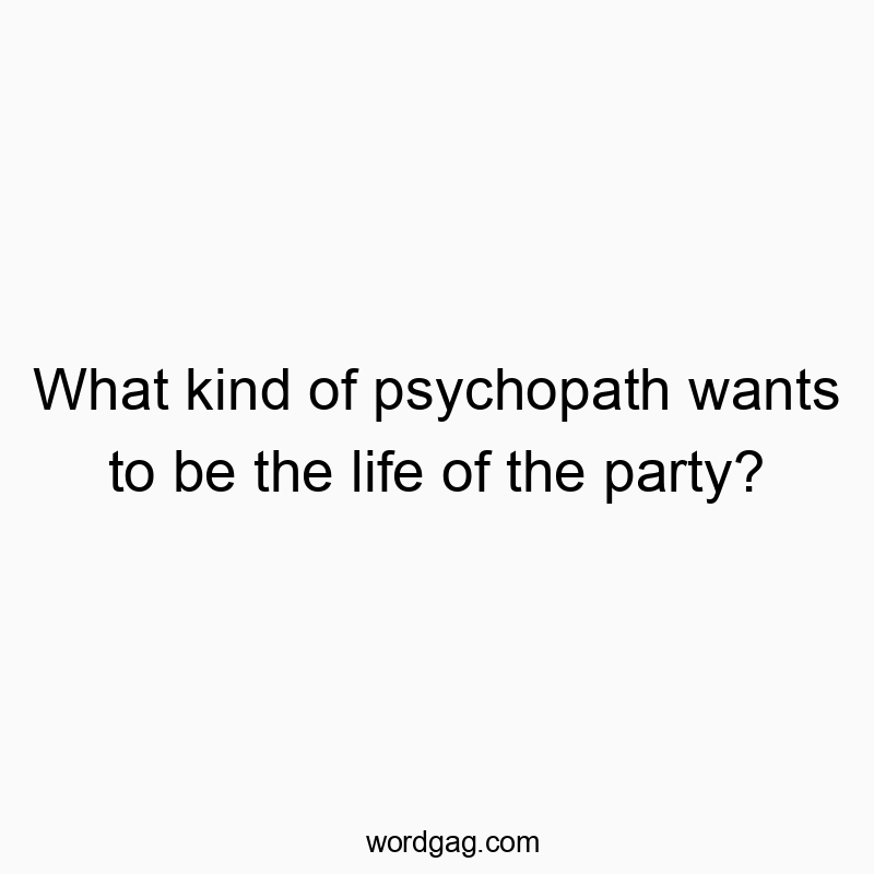 Funny funny question quotes - What kind of psychopath wants to be the life of the party?