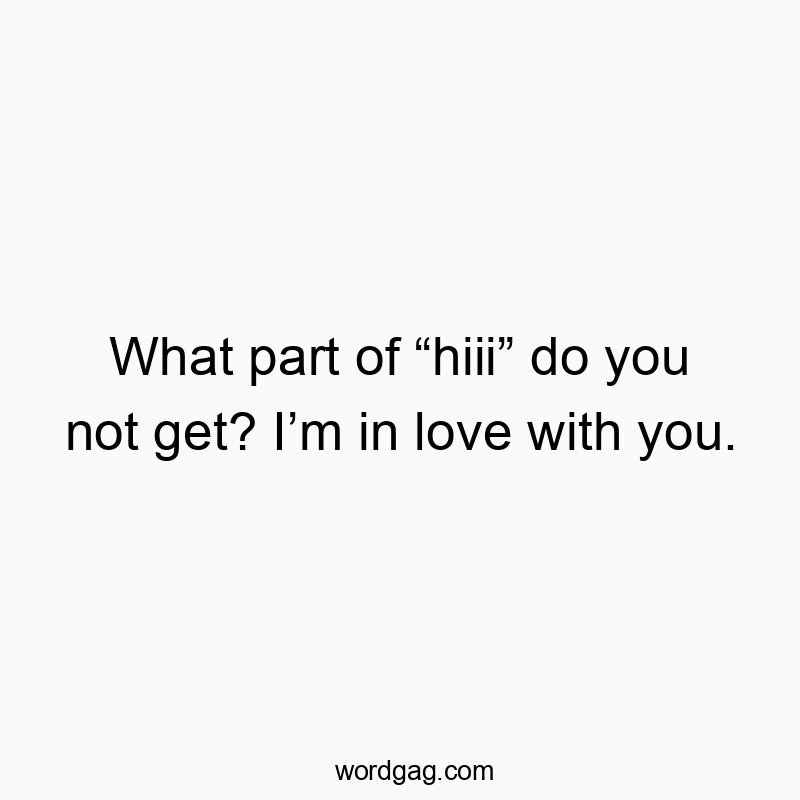 Funny greeting quotes - What part of “hiii” do you not get? I’m in love with you.