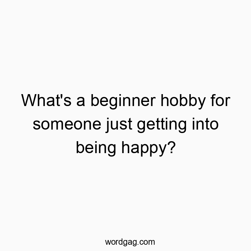 What’s a beginner hobby for someone just getting into being happy?
