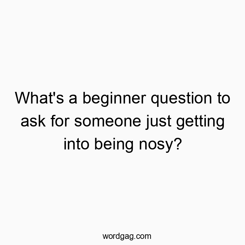 What’s a beginner question to ask for someone just getting into being nosy?
