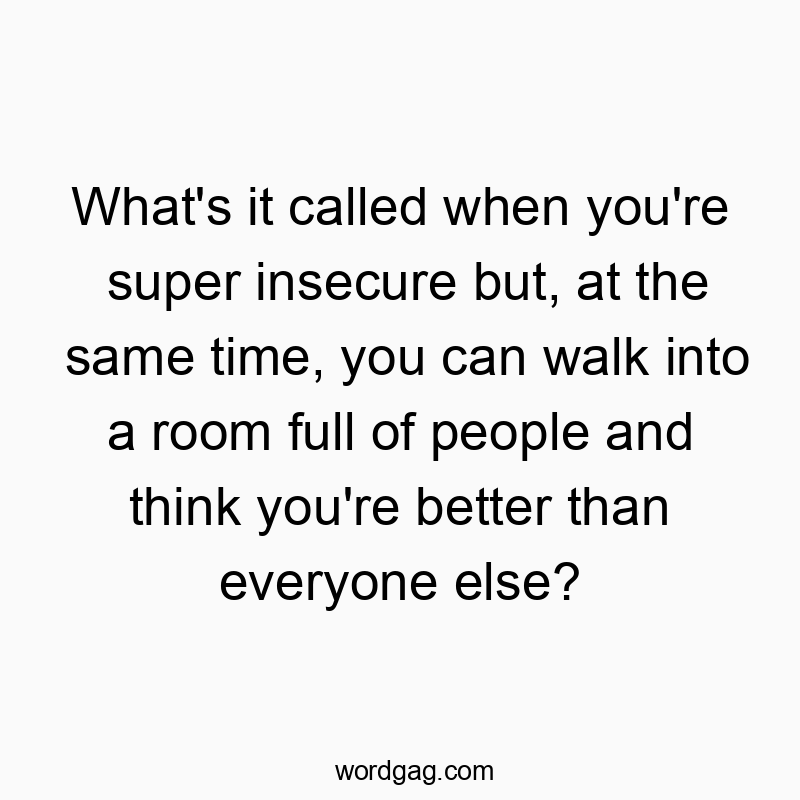 Funny confidence quotes - What’s it called when you’re super insecure but, at the same time, you can walk into a room full of people and think you’re better than everyone else?