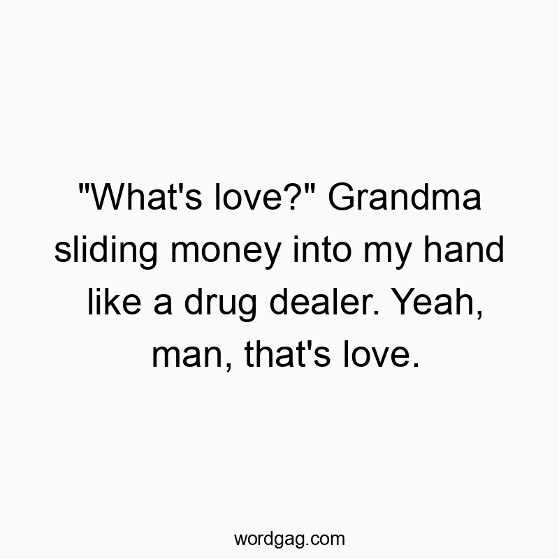“What’s love?” Grandma sliding money into my hand like a drug dealer. Yeah, man, that’s love.