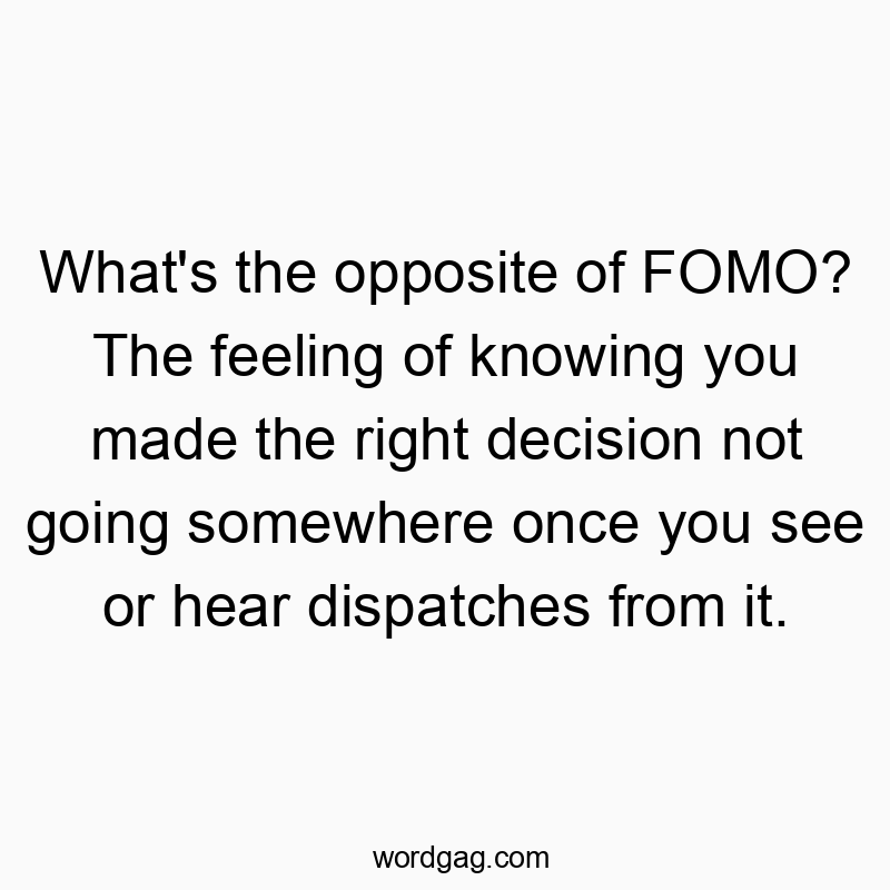 Funny opposite quotes - What’s the opposite of FOMO? The feeling of knowing you made the right decision not going somewhere once you see or hear dispatches from it.