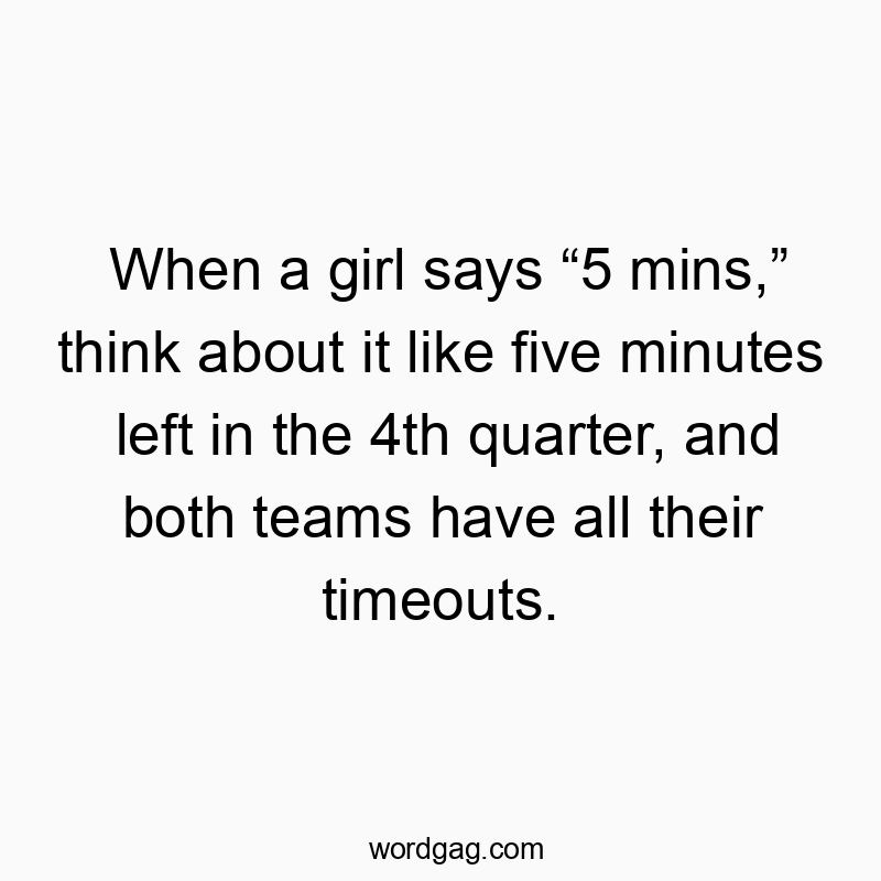 When a girl says โ5 mins,โ think about it like five minutes left in the 4th quarter, and both teams have all their timeouts.
