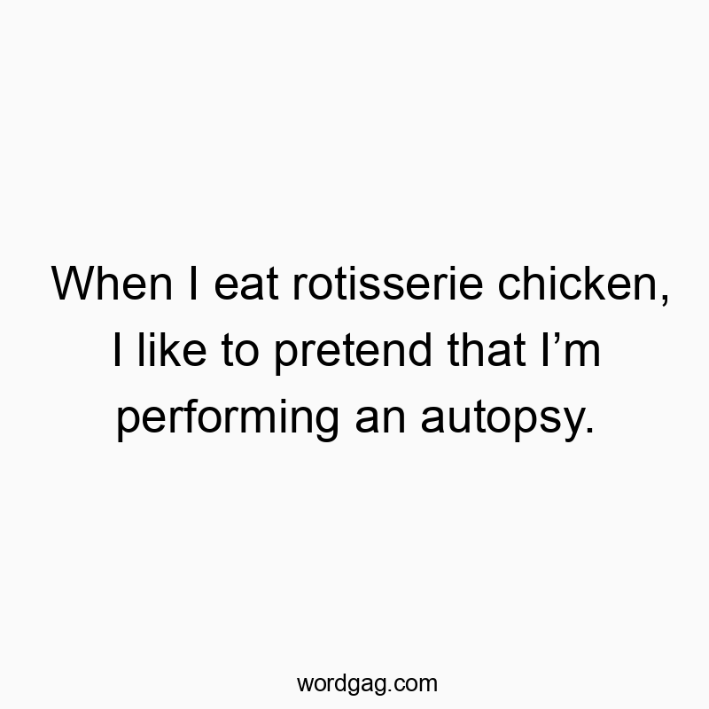 When I eat rotisserie chicken, I like to pretend that I’m performing an autopsy.