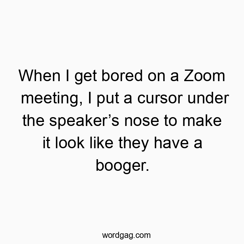 When I get bored on a Zoom meeting, I put a cursor under the speaker’s nose to make it look like they have a booger.