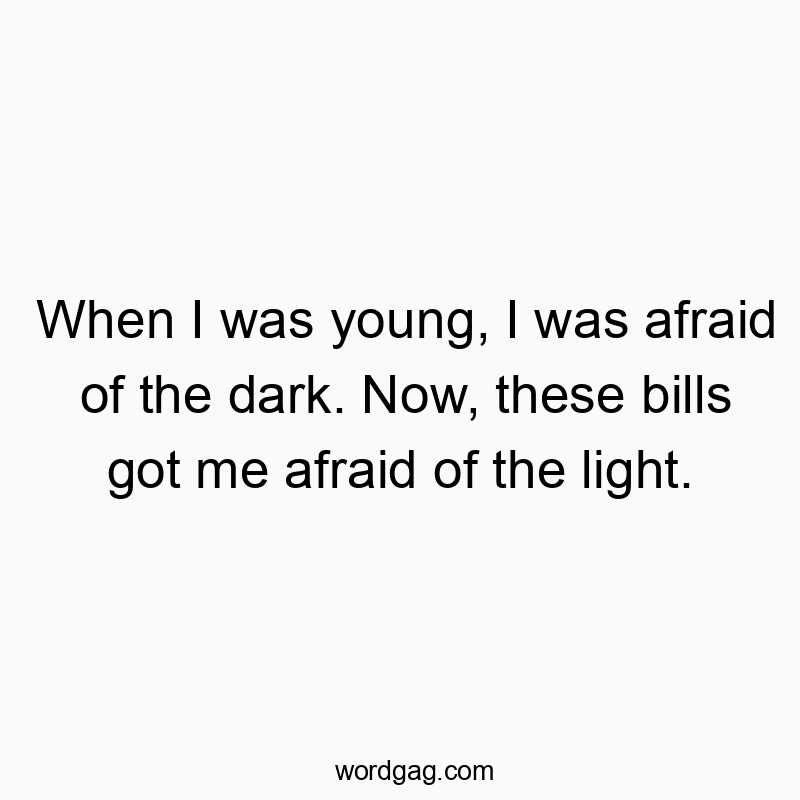 When I was young, I was afraid of the dark. Now, these bills got me afraid of the light.
