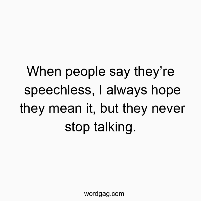 When people say they’re speechless, I always hope they mean it, but they never stop talking.