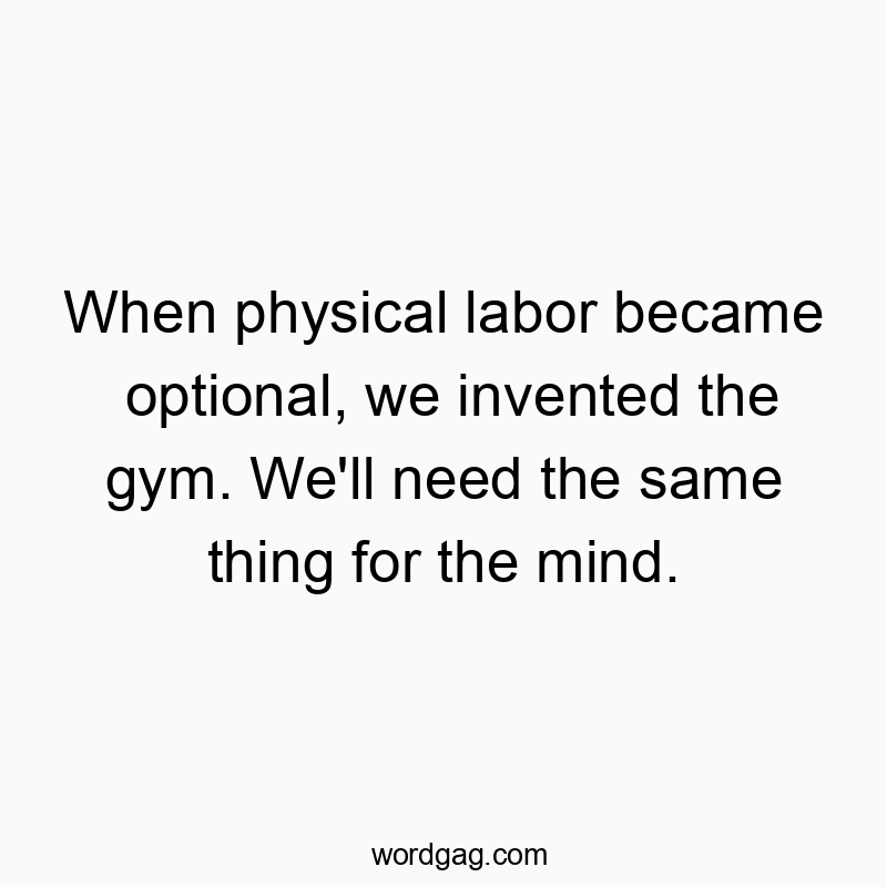Funny need quotes - When physical labor became optional, we invented the gym. We’ll need the same thing for the mind.