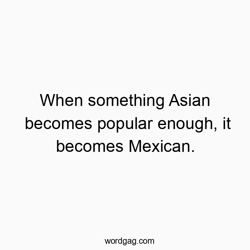 When something Asian becomes popular enough, it becomes Mexican.