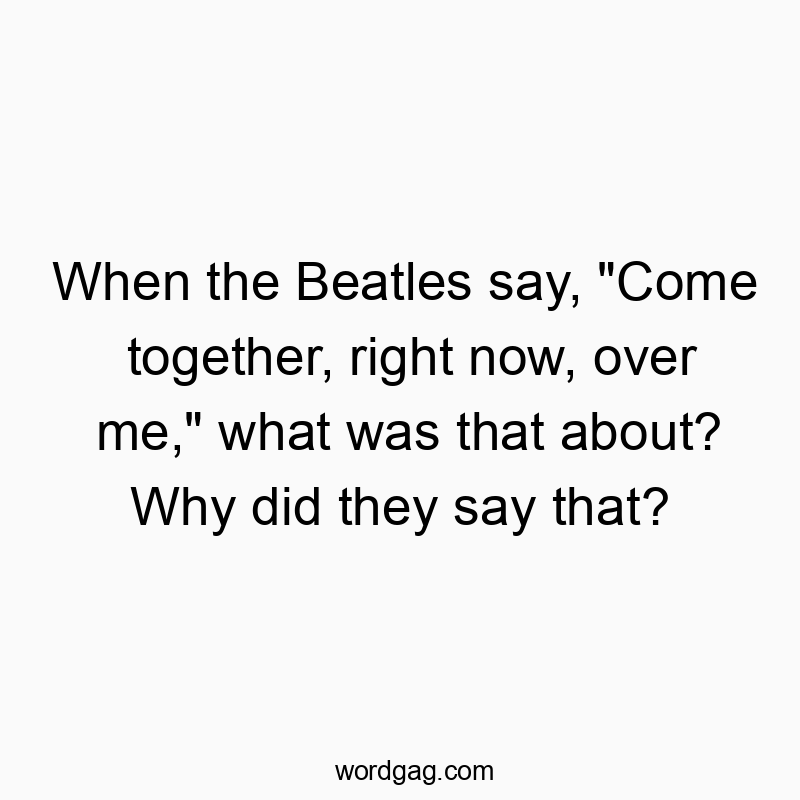 Funny interpretation quotes - When the Beatles say, “Come together, right now, over me,” what was that about? Why did they say that?