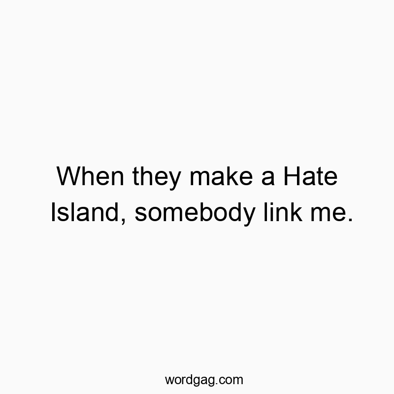 When they make a Hate Island, somebody link me.
