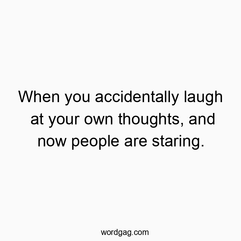 When you accidentally laugh at your own thoughts, and now people are staring.