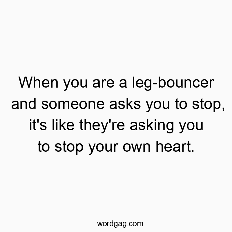 Funny heart quotes - When you are a leg-bouncer and someone asks you to stop, it’s like they’re asking you to stop your own heart.