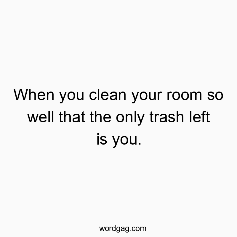 When you clean your room so well that the only trash left is you.