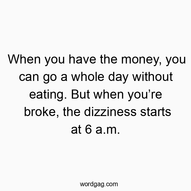 When you have the money, you can go a whole day without eating. But when youโre broke, the dizziness starts at 6 a.m.