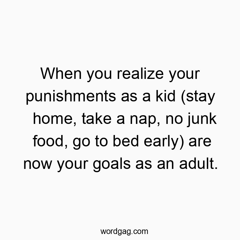 Funny kid quotes - When you realize your punishments as a kid (stay home, take a nap, no junk food, go to bed early) are now your goals as an adult.