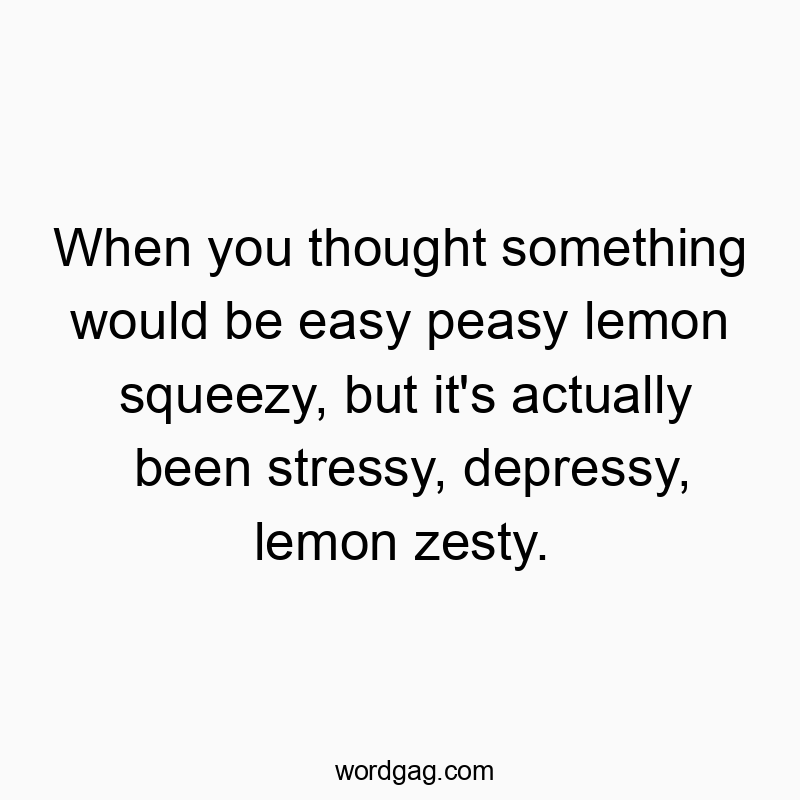 When you thought something would be easy peasy lemon squeezy, but it’s actually been stressy, depressy, lemon zesty.