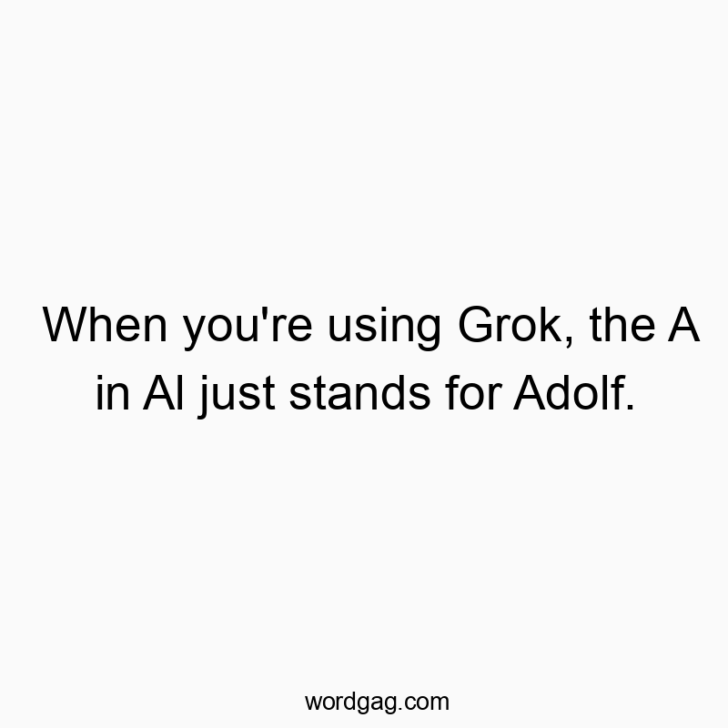 When you’re using Grok, the A in Al just stands for Adolf.