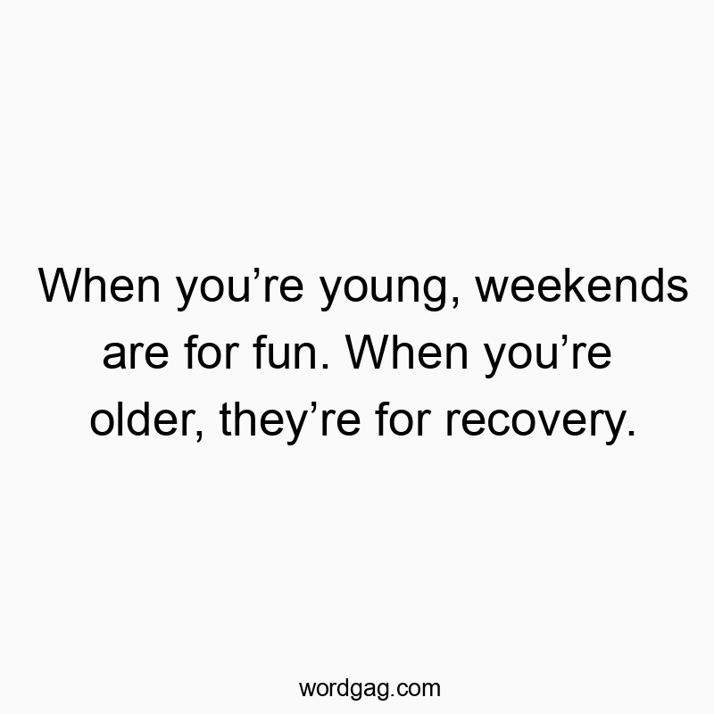 When you’re young, weekends are for fun. When you’re older, they’re for recovery.