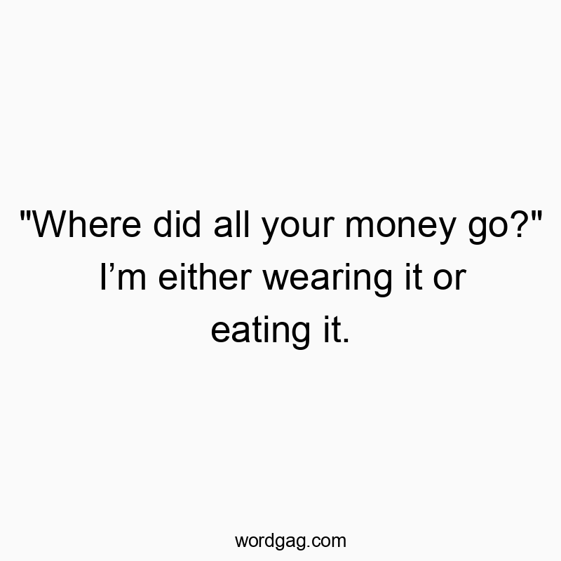 “Where did all your money go?” I’m either wearing it or eating it.