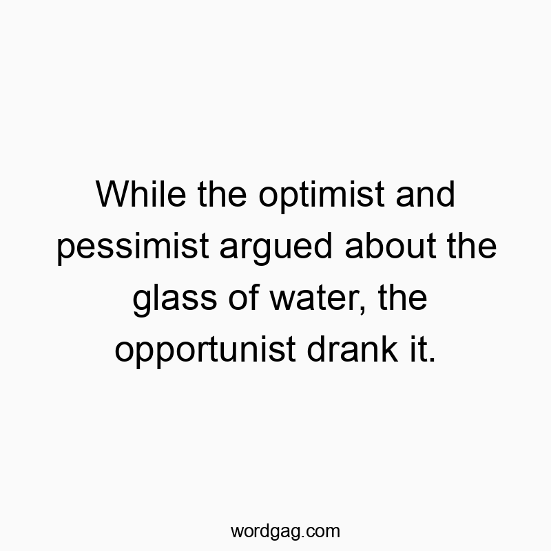 While the optimist and pessimist argued about the glass of water, the opportunist drank it.