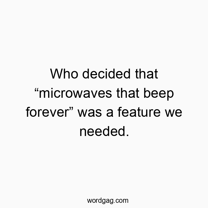 Who decided that “microwaves that beep forever” was a feature we needed.