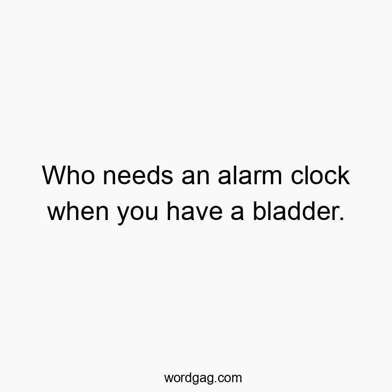 Who needs an alarm clock when you have a bladder.