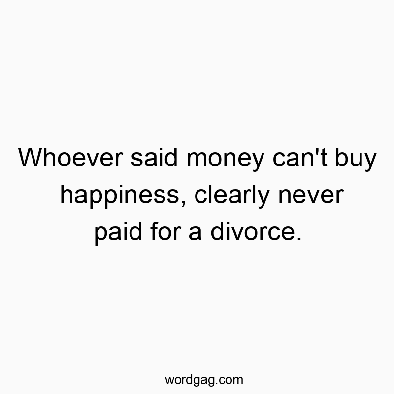 Whoever said money can’t buy happiness, clearly never paid for a divorce.