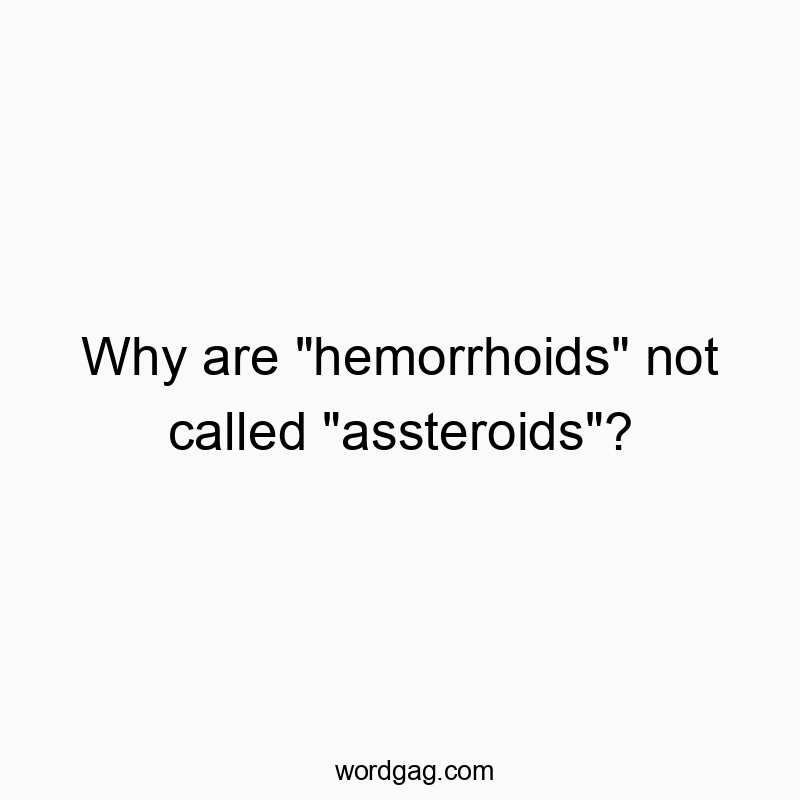 Funny medical humor quotes - Why are “hemorrhoids” not called “assteroids”?
